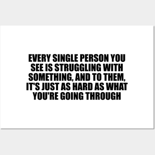 Every single person you see is struggling with something, and to them, it's just as hard as what you're going through Posters and Art